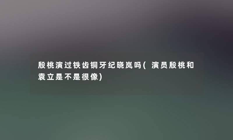 殷桃演过铁齿铜牙纪晓岚吗(演员殷桃和袁立是不是很像) 殷桃演过铁齿铜牙纪晓岚吗(演员殷桃和袁立是不是很像)