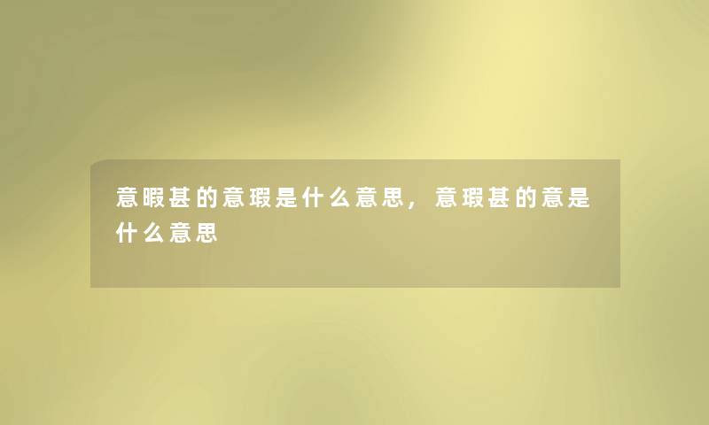 意暇甚的意瑕是什么意思,意瑕甚的意是什么意思