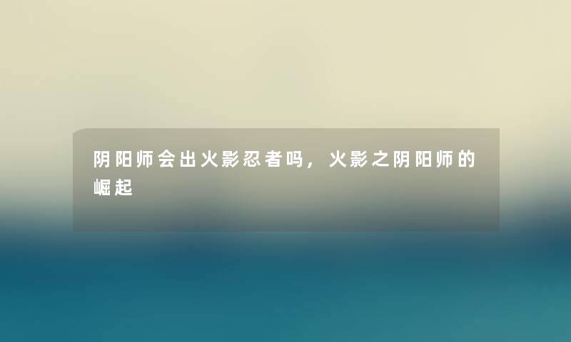 阴阳师会出火影忍者吗,火影之阴阳师的崛起
