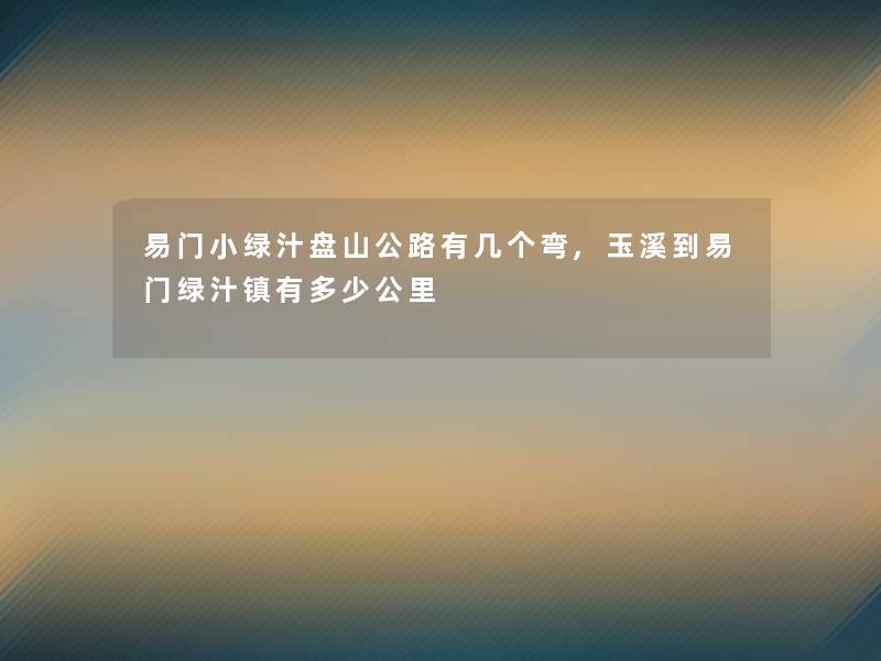 易门小绿汁盘山公路有几个弯,玉溪到易门绿汁镇有多少公里