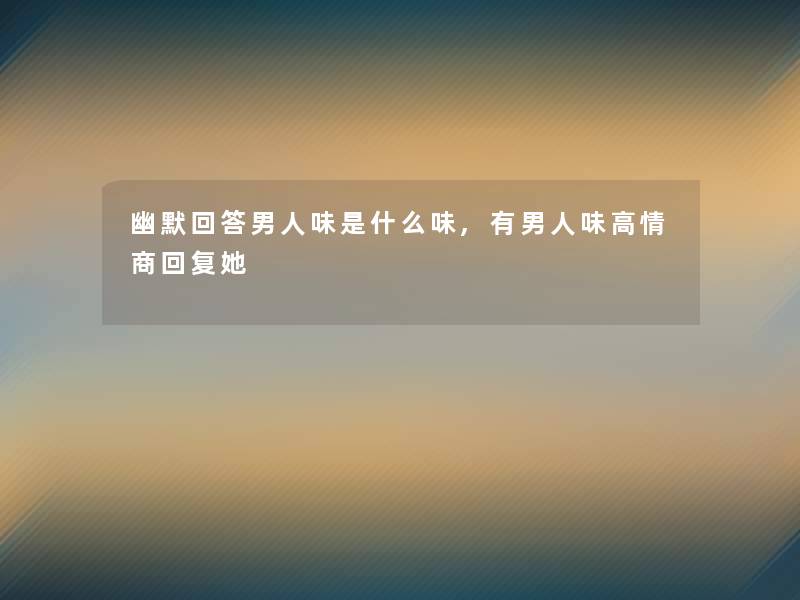 幽默回答男人味是什么味,有男人味高情商回复她 幽默回答男人味是什么味,有男人味高情商回复她