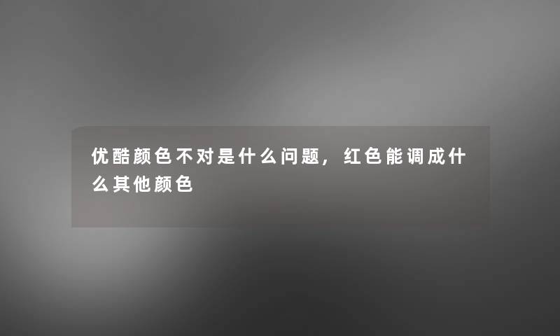 优酷颜色不对是什么问题,红色能调成什么其他颜色 优酷颜色不对是什么问题,红色能调成什么其他颜色