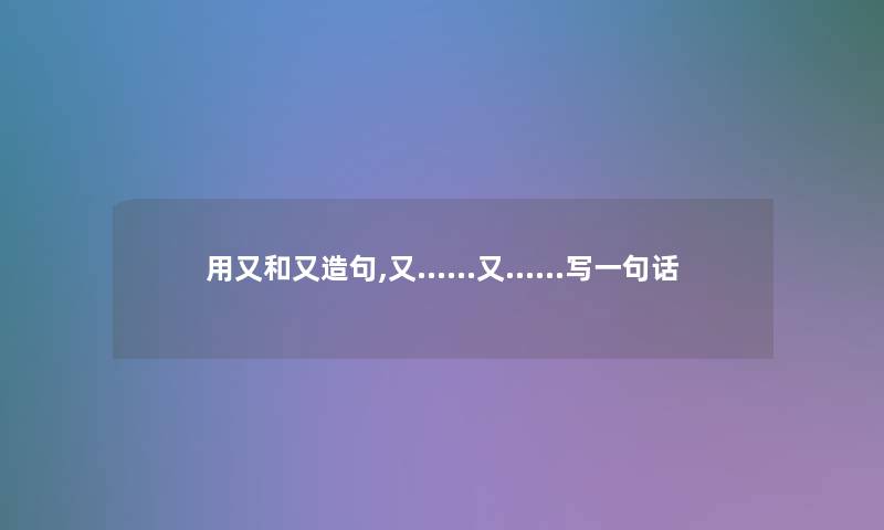 用又和又造句,又……又……写一句话 用又和又造句,又……又……写一句话