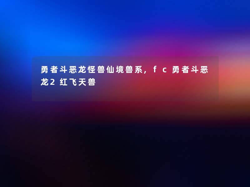 勇者斗恶龙怪兽仙境兽系,fc勇者斗恶龙2红飞天兽 勇者斗恶龙怪兽仙境兽系,fc勇者斗恶龙2红飞天兽