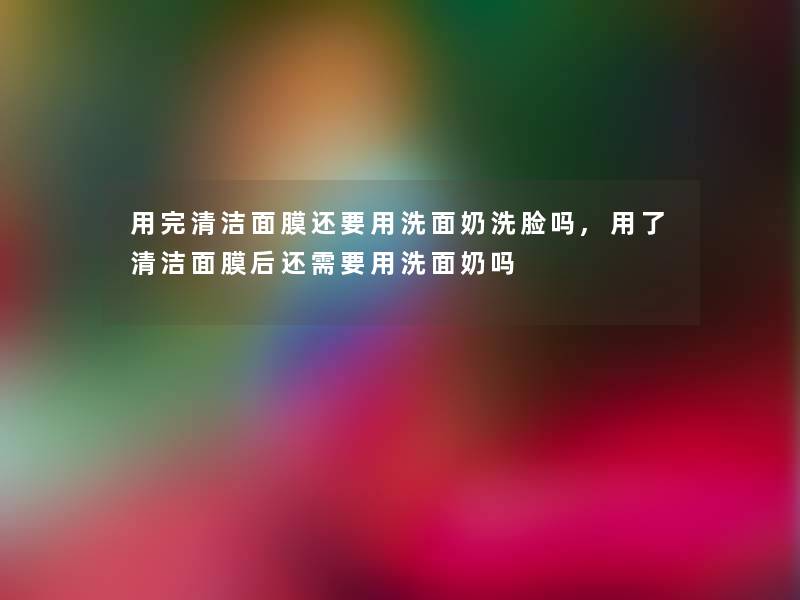 用完清洁面膜还要用洗面奶洗脸吗,用了清洁面膜后还需要用洗面奶吗 用完清洁面膜还要用洗面奶洗脸吗,用了清洁面膜后还需要用洗面奶吗