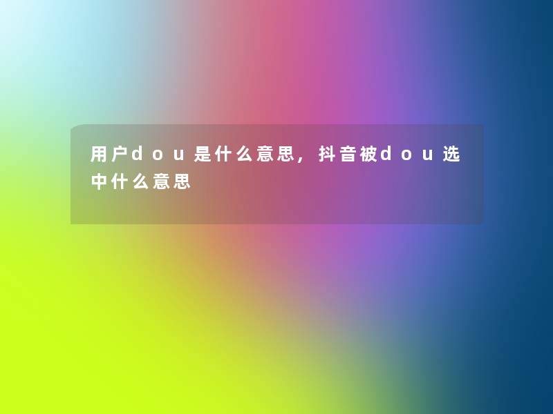用户dou是什么意思,抖音被dou选中什么意思 用户dou是什么意思,抖音被dou选中什么意思