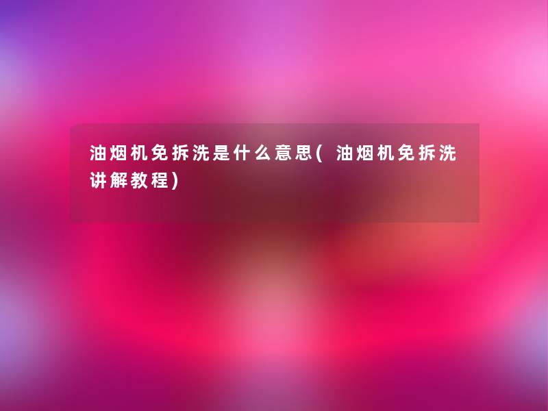 油烟机免拆洗是什么意思(油烟机免拆洗讲解教程) 油烟机免拆洗是什么意思(油烟机免拆洗讲解教程)