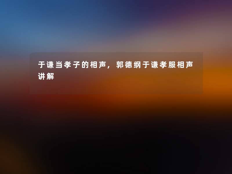 于谦当孝子的相声,郭德纲于谦孝服相声讲解