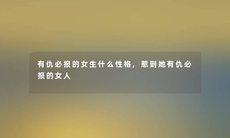 有仇必报的女生什么性格,惹到她有仇必报的女人 有仇必报的女生什么性格,惹到她有仇必报的女人