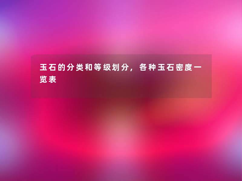 玉石的分类和等级划分,各种玉石密度一览表 玉石的分类和等级划分,各种玉石密度一览表