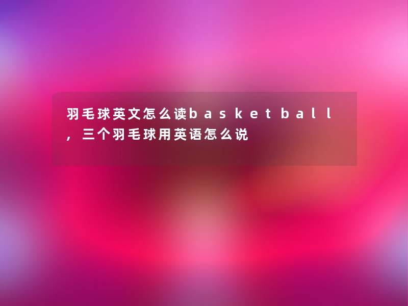 羽毛球英文怎么读basketball,三个羽毛球用英语怎么说 羽毛球英文怎么读basketball,三个羽毛球用英语怎么说