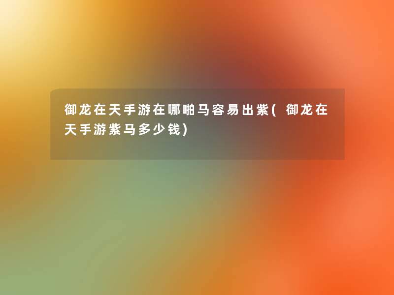 御龙在天手游在哪啪马容易出紫(御龙在天手游紫马多少钱) 御龙在天手游在哪啪马容易出紫(御龙在天手游紫马多少钱)