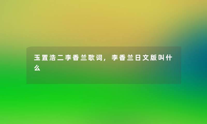 玉置浩二李香兰歌词,李香兰日文版叫什么 玉置浩二李香兰歌词,李香兰日文版叫什么