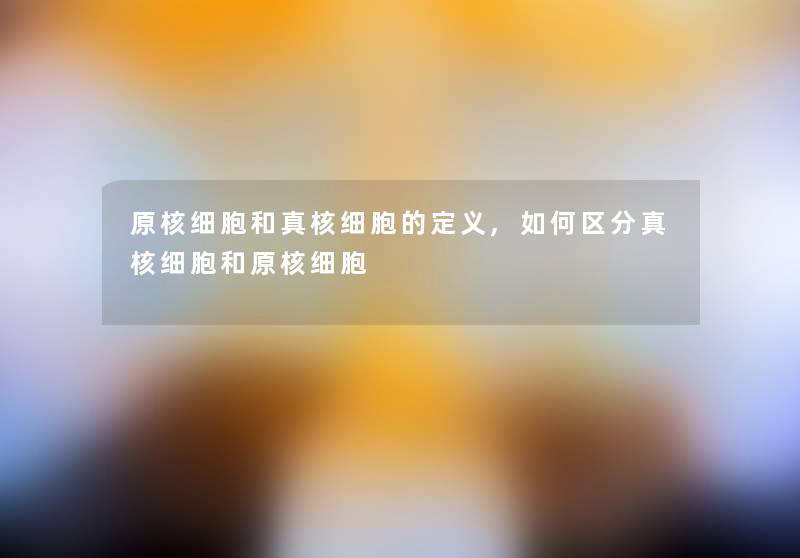 原核细胞和真核细胞的定义,如何区分真核细胞和原核细胞 原核细胞和真核细胞的定义,如何区分真核细胞和原核细胞