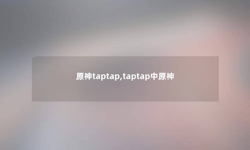 原神taptap,taptap中原神 原神taptap,taptap中原神
