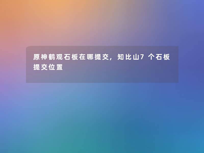 原神鹤观石板在哪提交,知比山7个石板提交位置 原神鹤观石板在哪提交,知比山7个石板提交位置
