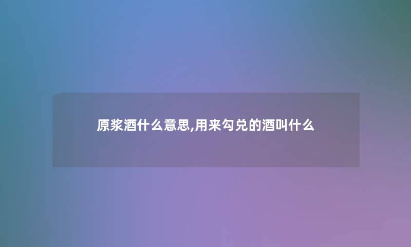 原浆酒什么意思,用来勾兑的酒叫什么 原浆酒什么意思,用来勾兑的酒叫什么