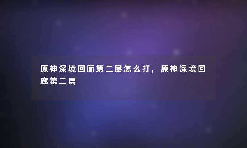 原神深境回廊第二层怎么打,原神深境回廊第二层 原神深境回廊第二层怎么打,原神深境回廊第二层