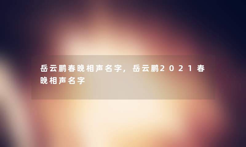 岳云鹏春晚相声名字,岳云鹏2021春晚相声名字 岳云鹏春晚相声名字,岳云鹏2021春晚相声名字