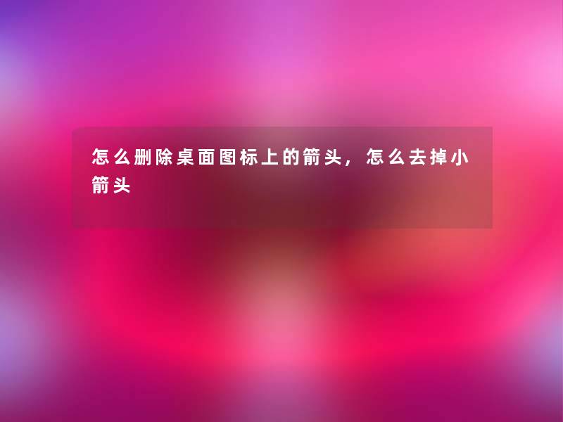 怎么删除桌面图标上的箭头,怎么去掉小箭头 怎么删除桌面图标上的箭头,怎么去掉小箭头
