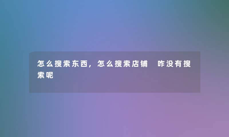 怎么搜索东西,怎么搜索店铺 咋没有搜索呢