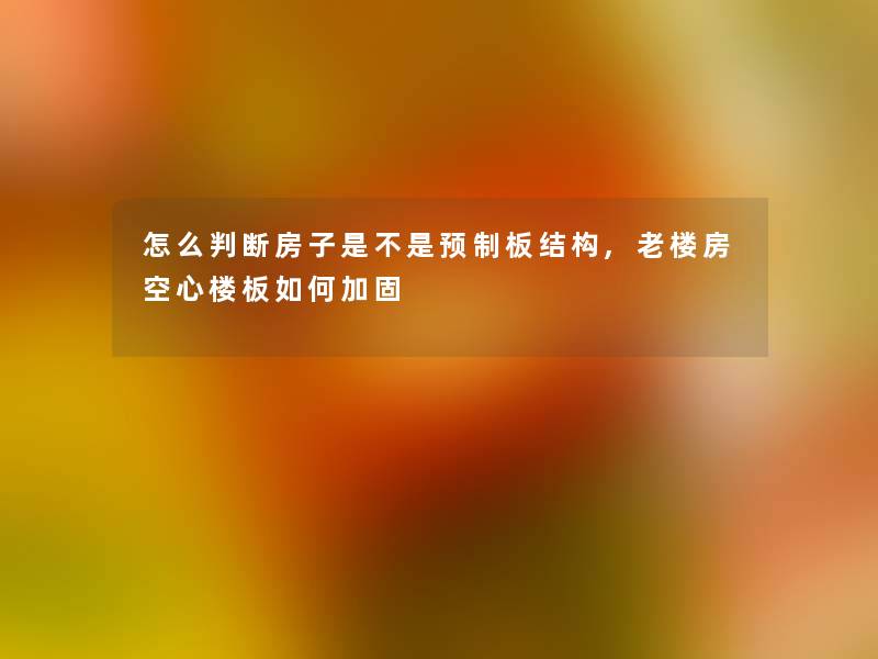 怎么判断房子是不是预制板结构,老楼房空心楼板如何加固 怎么判断房子是不是预制板结构,老楼房空心楼板如何加固