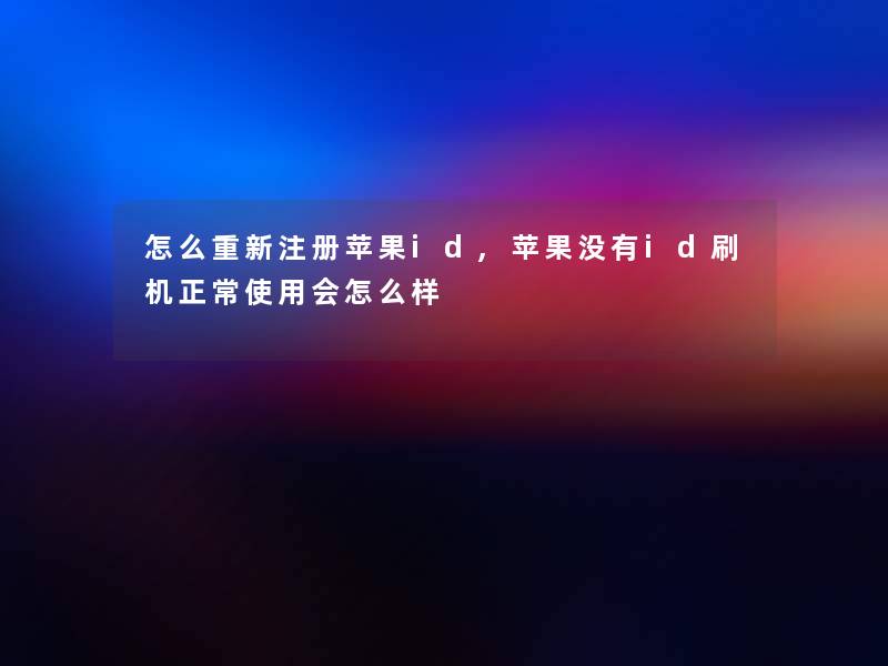 怎么重新注册苹果id,苹果没有id刷机正常使用会怎么样 怎么重新注册苹果id,苹果没有id刷机正常使用会怎么样