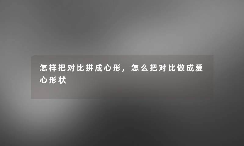 怎样把对比拼成心形,怎么把对比做成爱心形状 怎样把对比拼成心形,怎么把对比做成爱心形状