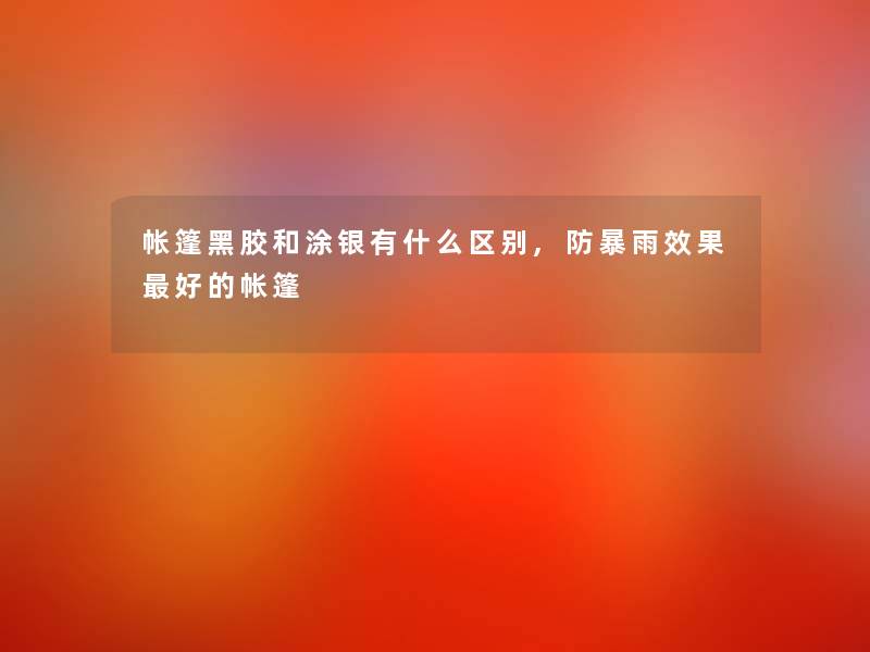 帐篷黑胶和涂银有什么区别,防暴雨效果好的帐篷