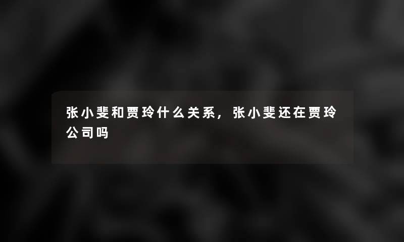 张小斐和贾玲什么关系,张小斐还在贾玲公司吗