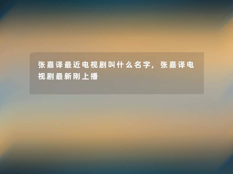 张嘉译近电视剧叫什么名字,张嘉译电视剧新刚上播