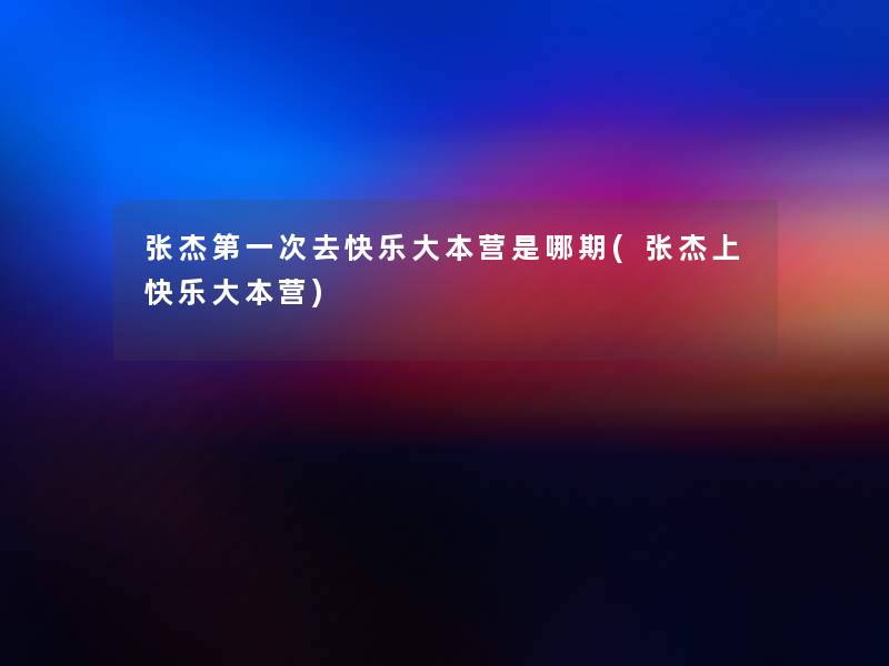 张杰第一次去快乐大本营是哪期(张杰上快乐大本营)