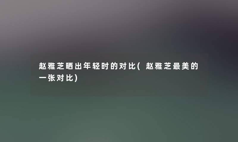 赵雅芝晒出年轻时的对比(赵雅芝美的一张对比)