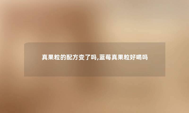 真果粒的配方变了吗,蓝莓真果粒好喝吗