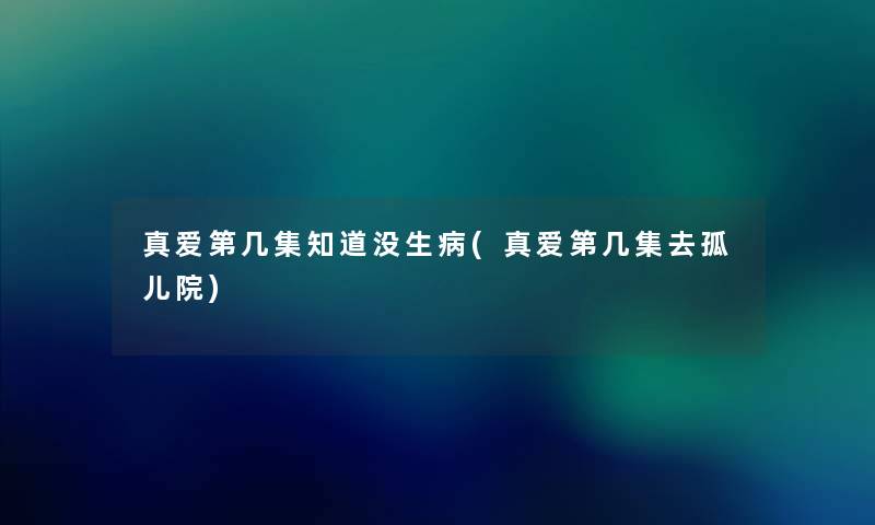 真爱第几集知道没生病(真爱第几集去孤儿院)