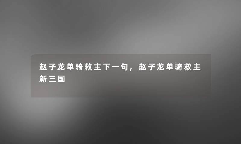赵子龙单骑救主下一句,赵子龙单骑救主新三国 赵子龙单骑救主下一句,赵子龙单骑救主新三国