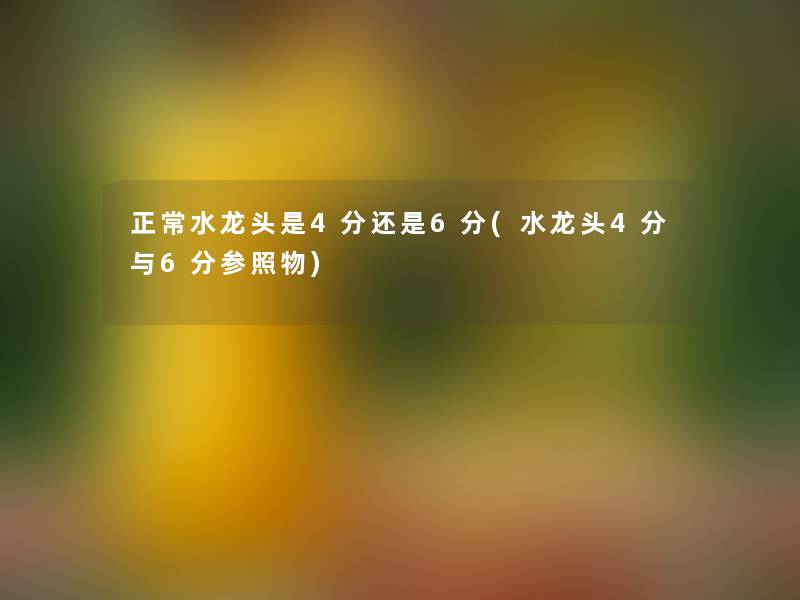 正常水龙头是4分还是6分(水龙头4分与6分参照物)
