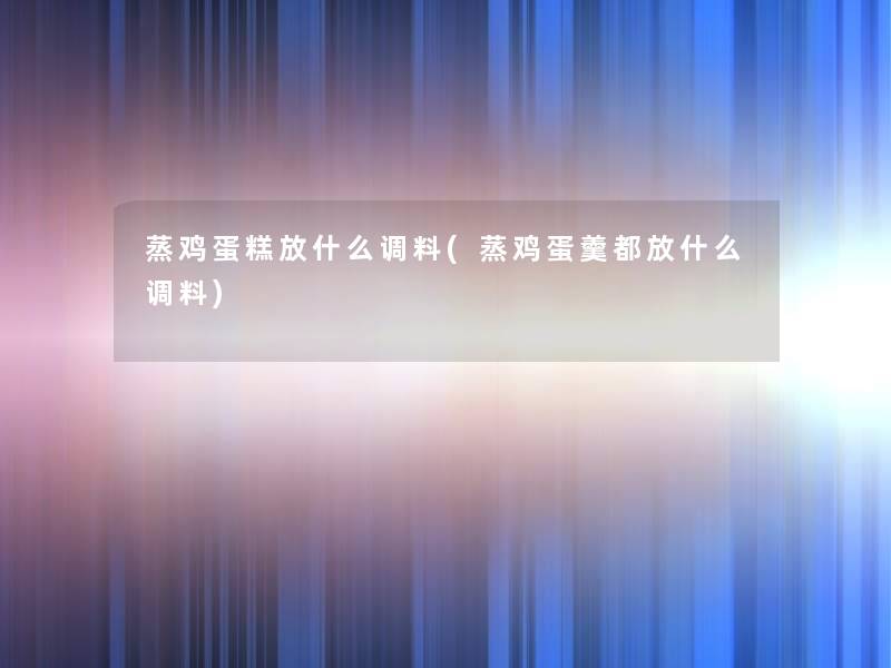 蒸鸡蛋糕放什么调料(蒸鸡蛋羹都放什么调料)
