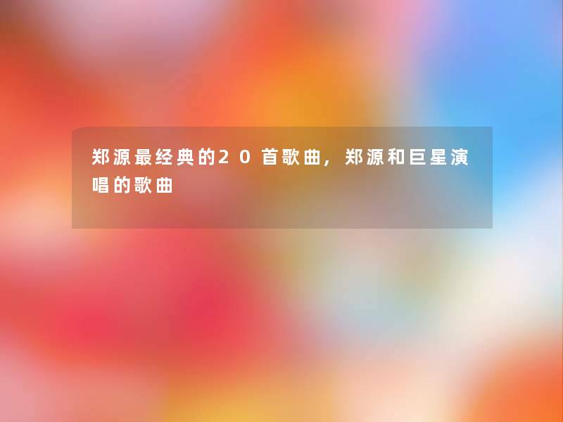 郑源经典的20首歌曲,郑源和巨星演唱的歌曲