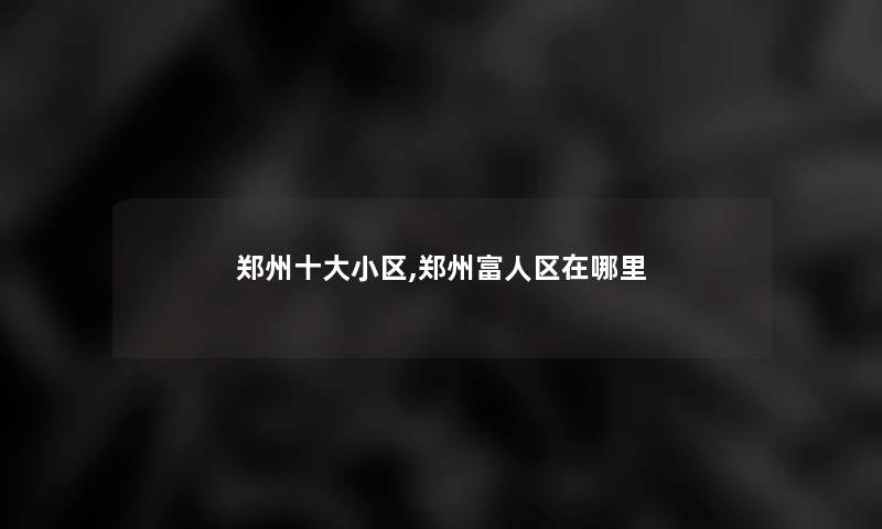 郑州一些小区,郑州富人区在哪里