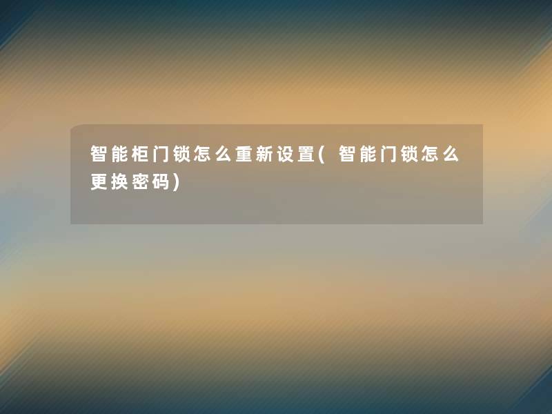 智能柜门锁怎么重新设置(智能门锁怎么更换密码)