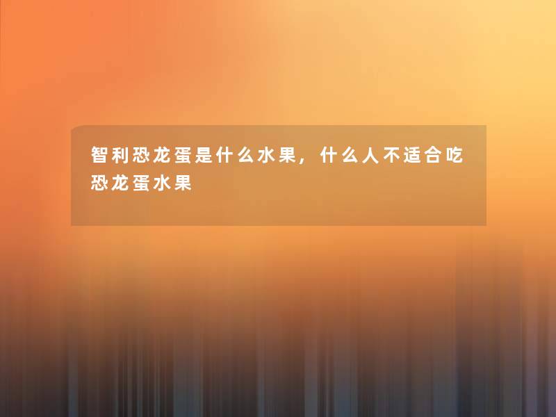 智利恐龙蛋是什么水果,什么人不适合吃恐龙蛋水果