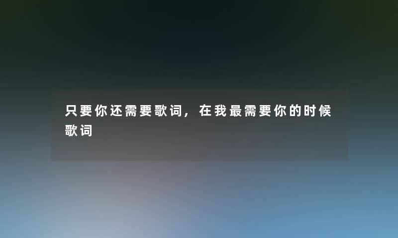 只要你还需要歌词,在我需要你的时候歌词