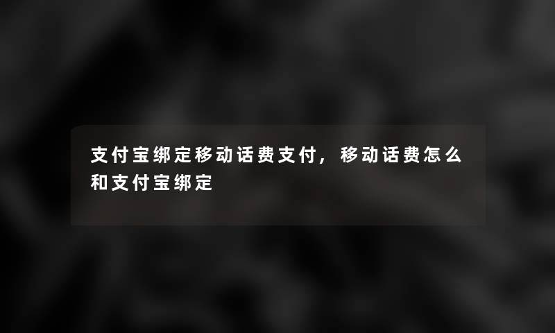支付宝绑定移动话费支付,移动话费怎么和支付宝绑定