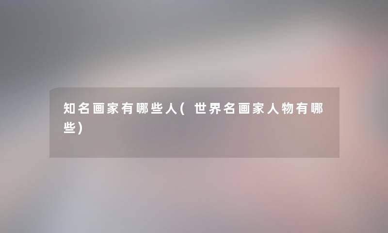 知名画家有哪些人(世界名画家人物有哪些)
