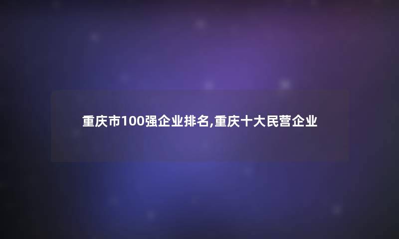 重庆市100强企业推荐,重庆一些民营企业