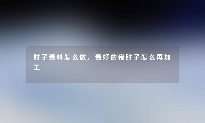 肘子酱料怎么做,酱好的猪肘子怎么再加工