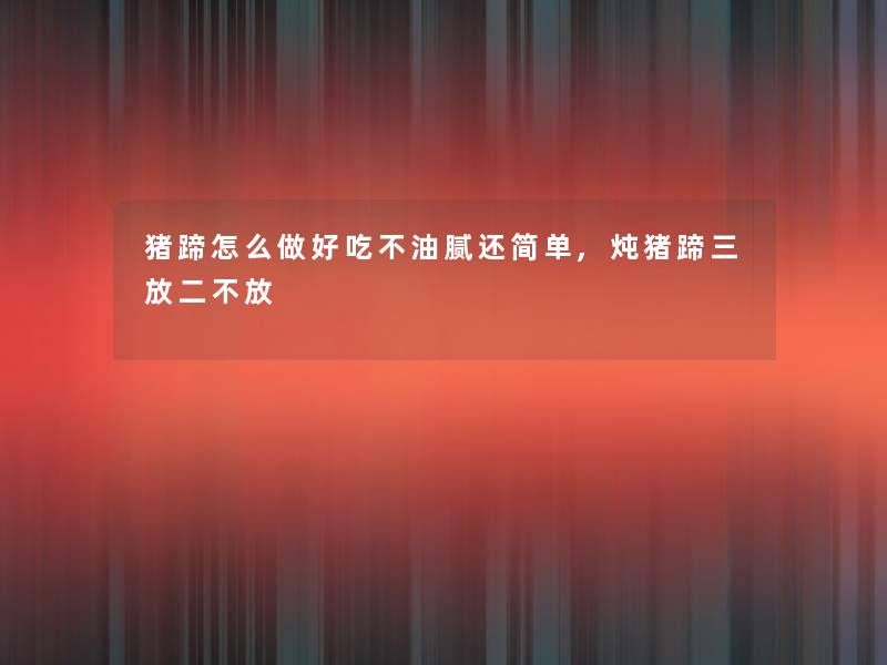 猪蹄怎么做好吃不油腻还简单,炖猪蹄三放二不放