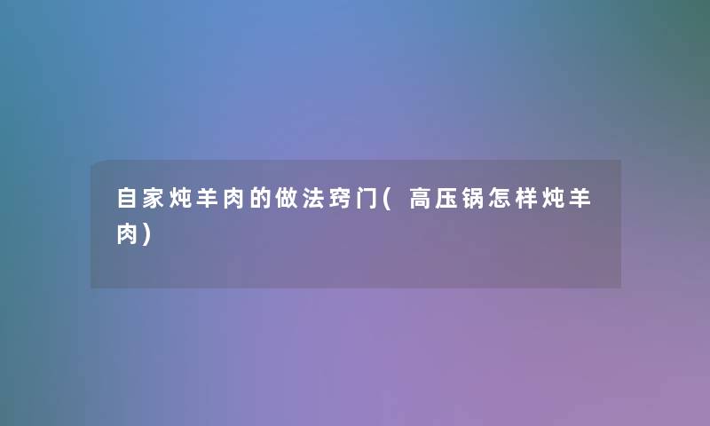 自家炖羊肉的做法窍门(高压锅怎样炖羊肉)
