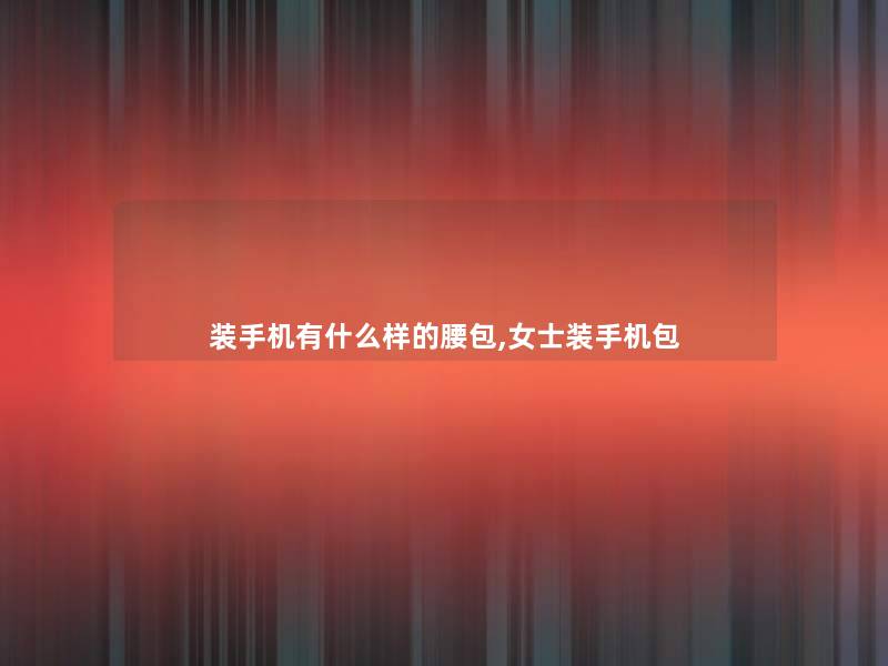 装手机有什么样的腰包,女士装手机包